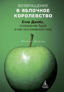 Возвращение в Яблочное королевство. Стив Джобс, сотворение Apple и как оно изменило мир — Мориц Майкл