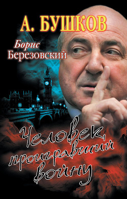 Борис Березовский. Человек, проигравший войну - Бушков Александр Александрович