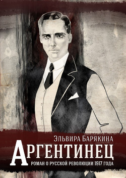 Аргентинец. Роман о русской революции 1917 года — Барякина Эльвира Валерьевна