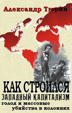 Как строился западный капитализм: голод и массовые убийства в колониях — Тюрин Александр Владимирович 