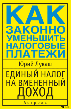 Единый налог на вмененный доход. Как законно уменьшить налоговые платежи - Лукаш Юрий Александрович