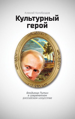 Культурный герой. Владимир Путин в современном российском искусстве — Колобродов Алексей Юрьевич