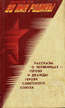 Во имя Родины. Рассказы о челябинцах — Героях и дважды Героях Советского Союза — Ушаков Александр Прокопьевич