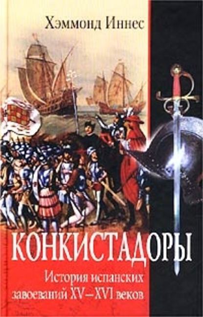 Конкистадоры. История испанских завоеваний XV–XVI веков - Хэммонд Иннес