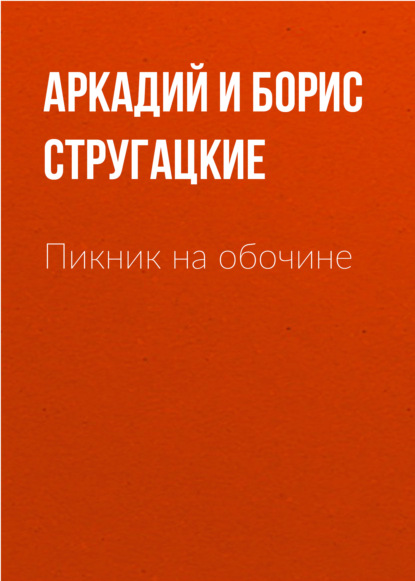 Пикник на обочине - Аркадий и Борис Стругацкие