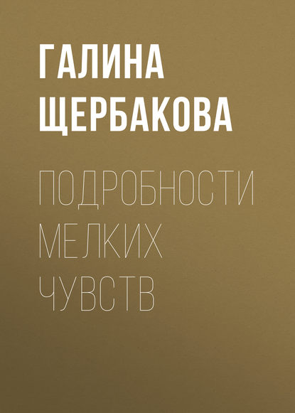 Подробности мелких чувств — Галина Щербакова