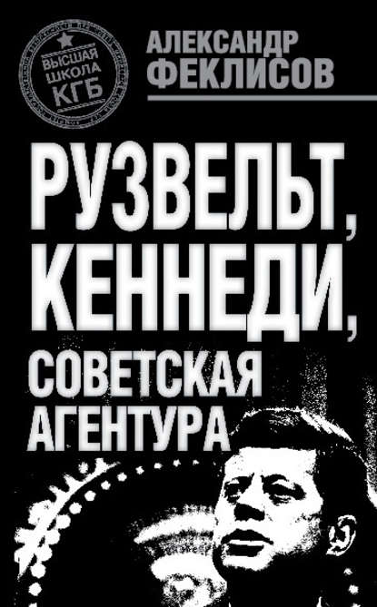 Рузвельт, Кеннеди, советская агентура - Александр Феклисов