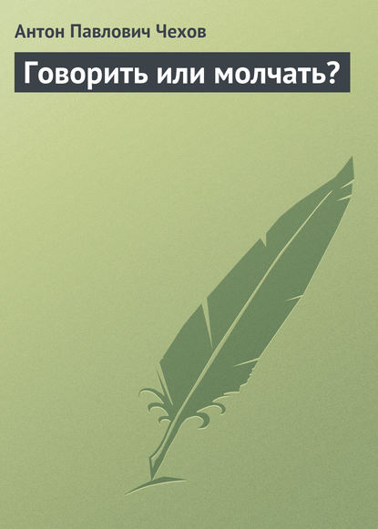 Говорить или молчать? — Антон Чехов