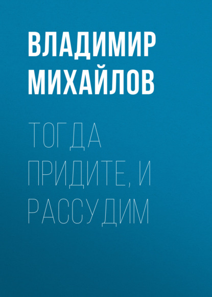 Тогда придите, и рассудим - Владимир Михайлов