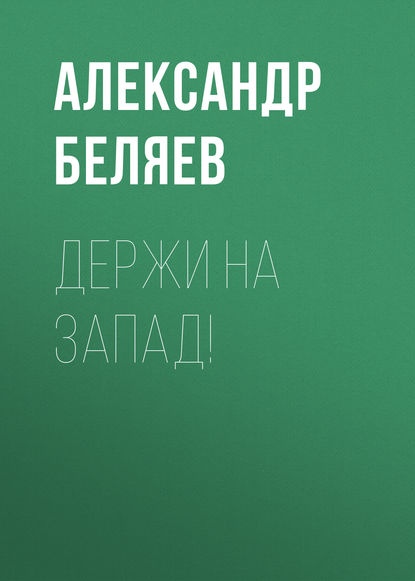 Держи на запад! - Александр Беляев