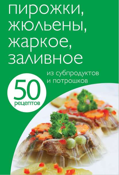 50 рецептов. Пирожки, жюльены, жаркое, заливное из субпродуктов и потрошков — Группа авторов