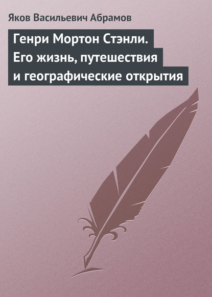 Генри Мортон Стэнли. Его жизнь, путешествия и географические открытия — Яков Васильевич Абрамов