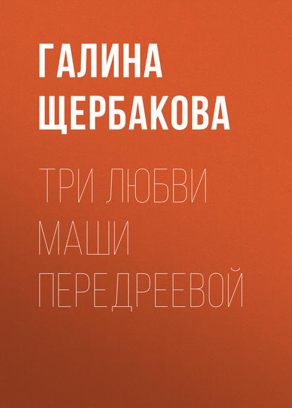 Три любви Маши Передреевой — Галина Щербакова