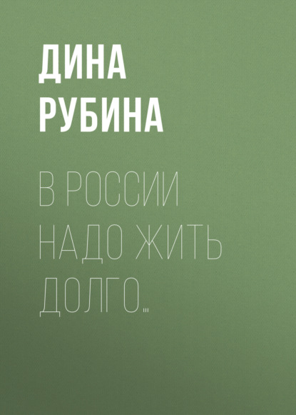 В России надо жить долго… — Дина Рубина