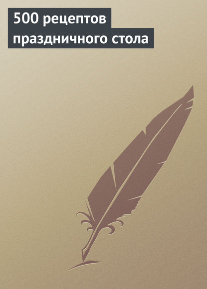 500 рецептов праздничного стола — Группа авторов