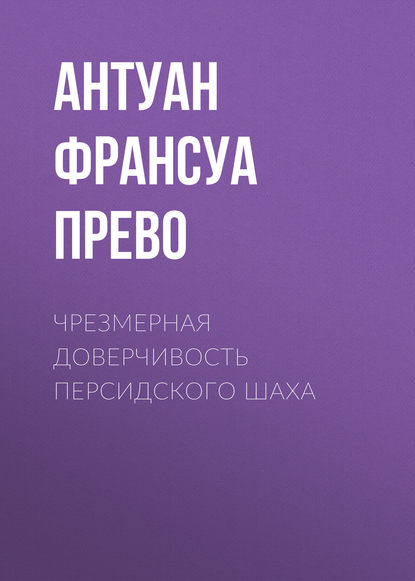 Чрезмерная доверчивость персидского шаха - Антуан Франсуа Прево