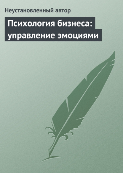 Психология бизнеса: управление эмоциями - Неустановленный автор