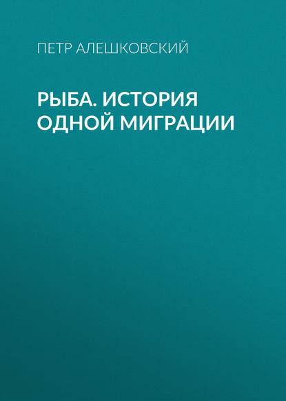 Рыба. История одной миграции - Петр Алешковский