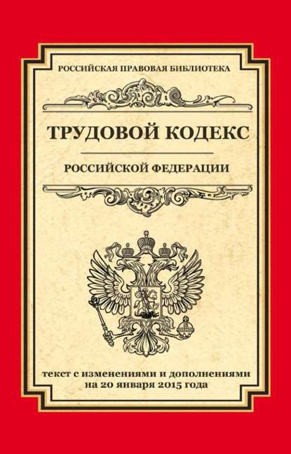 Трудовой кодекс Российской Федерации. Текст с изменениями и дополнениями на 20 января 2015 г. — Группа авторов