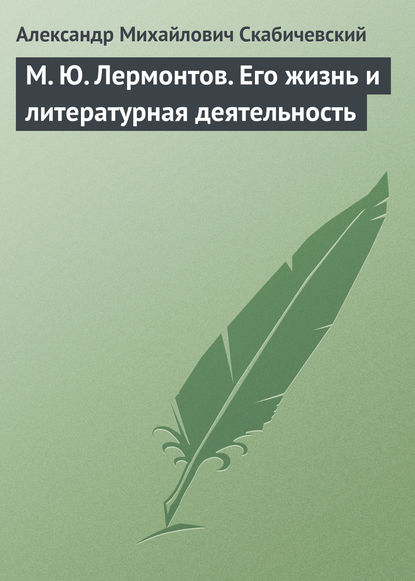 М. Ю. Лермонтов. Его жизнь и литературная деятельность — Александр Михайлович Скабичевский