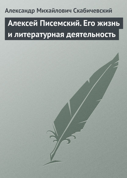 Алексей Писемский. Его жизнь и литературная деятельность - Александр Михайлович Скабичевский