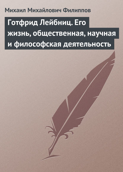 Готфрид Лейбниц. Его жизнь, общественная, научная и философская деятельность — Михаил Михайлович Филиппов