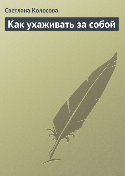 Как ухаживать за собой - Светлана Колосова