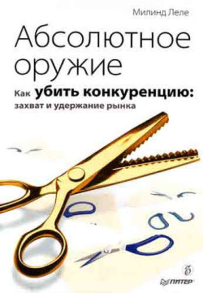 Абсолютное оружие. Как убить конкуренцию: захват и удержание рынка — Милинд Леле