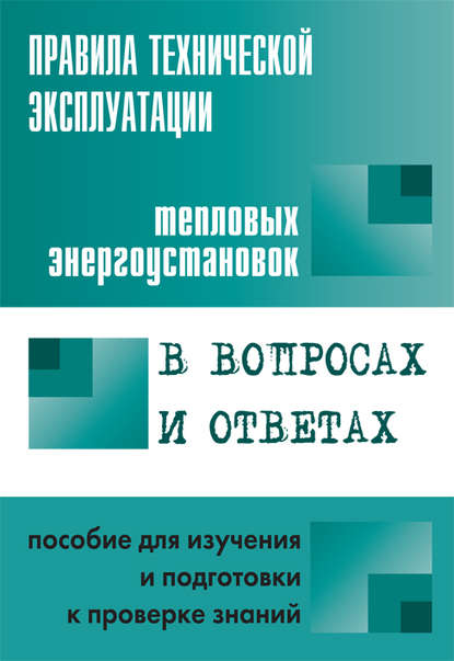 Правила технической эксплуатации тепловых энергоустановок в вопросах и ответах. Пособие для изучения и подготовки к проверке знаний - Группа авторов