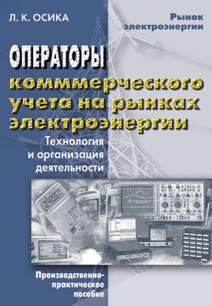 Операторы коммерческого учета на рынках электроэнергии. Технология и организация деятельности - Л. К. Осика