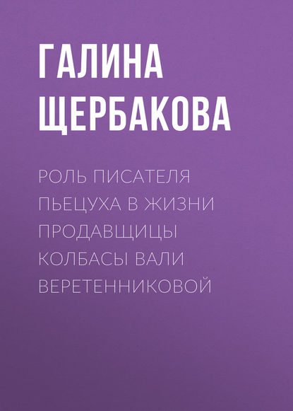 Роль писателя Пьецуха в жизни продавщицы колбасы Вали Веретенниковой - Галина Щербакова