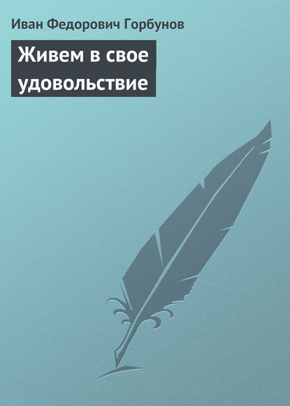 Живем в свое удовольствие - Иван Федорович Горбунов