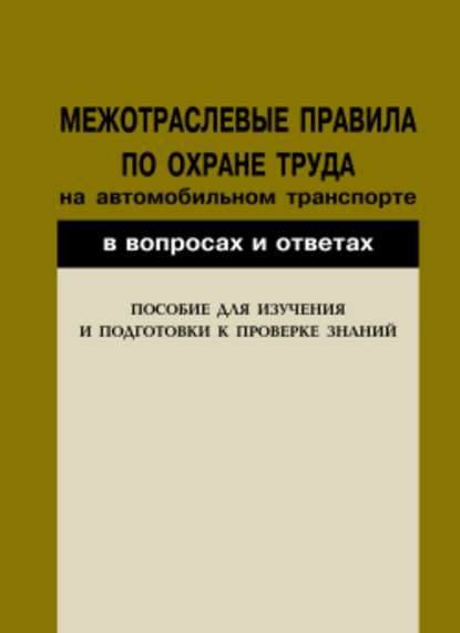 Межотраслевые правила по охране труда на автомобильном транспорте в вопросах и ответах. Пособие для изучения и подготовки к проверке знаний - Группа авторов