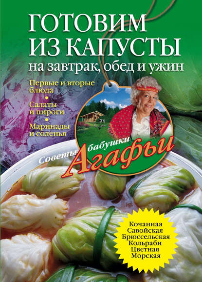 Готовим из капусты на завтрак, обед и ужин. Первые и вторые блюда, салаты и пироги, маринады и соленья — Агафья Звонарева