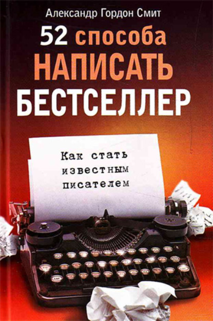 52 способа написать бестселлер. Как стать известным писателем - Александр Гордон Смит