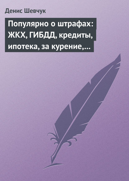 Популярно о штрафах: ЖКХ, ГИБДД, кредиты, ипотека, за курение, налоги, кадры, автоштрафы, административные, арбитраж — Денис Шевчук