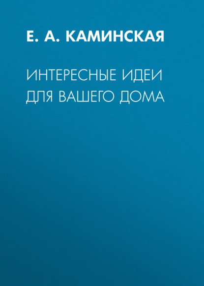 Интересные идеи для вашего дома - Е. А. Каминская