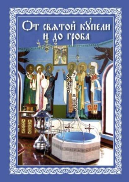 От святой купели и до гроба: Краткий устав жизни православного христианина — Епископ Павел Никольск-Уссурийский