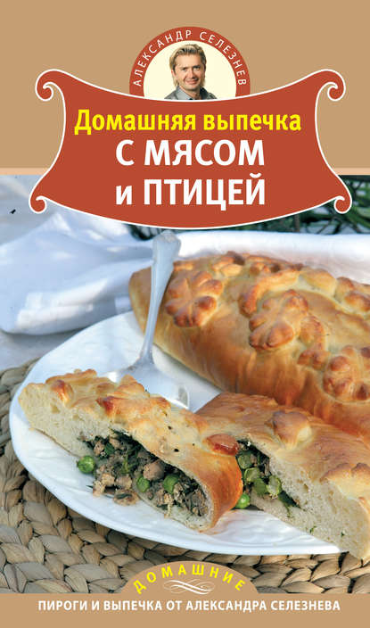 Домашняя выпечка с мясом и птицей - Александр Селезнев