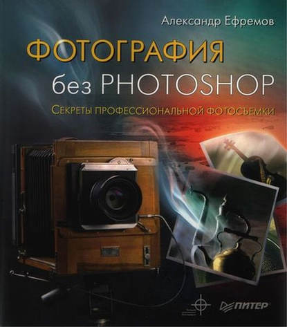 Фотография без Photoshop. Секреты профессиональной фотосъемки - Александр Ефремов