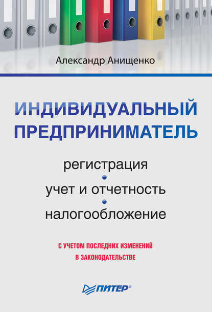 Индивидуальный предприниматель: регистрация, учет и отчетность, налогообложение - Александр Владимирович Анищенко