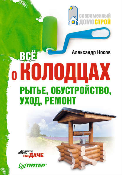 Все о колодцах. Рытье, обустройство, уход, ремонт — Александр Носов