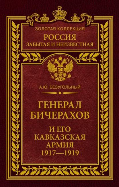 Генерал Бичерахов и его Кавказская армия. Неизвестные страницы истории Гражданской войны и интервенции на Кавказе. 1917–1919 — Алексей Юрьевич Безугольный