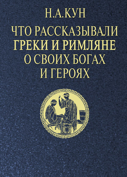 Что рассказывали греки и римляне о своих богах и героях - Николай Кун