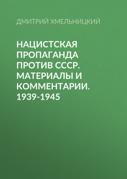 Нацистская пропаганда против СССР. Материалы и комментарии. 1939-1945 — Дмитрий Хмельницкий