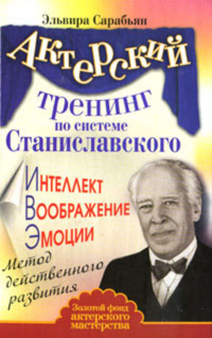 Актерский тренинг по системе Станиславского. Интеллект. Воображение. Эмоции. Метод действенного развития - Эльвира Сарабьян