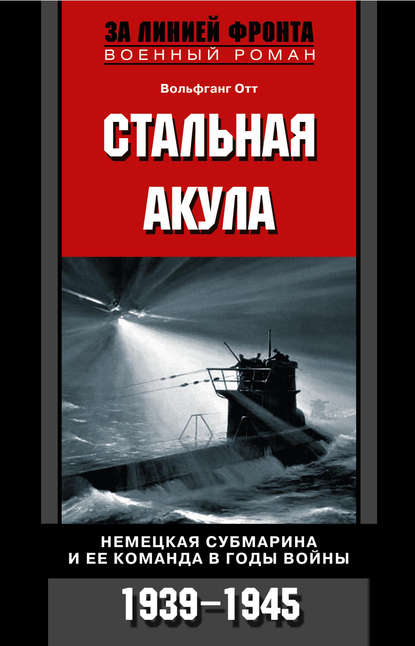 Стальная акула. Немецкая субмарина и ее команда в годы войны. 1939-1945 - Вольфганг Отт