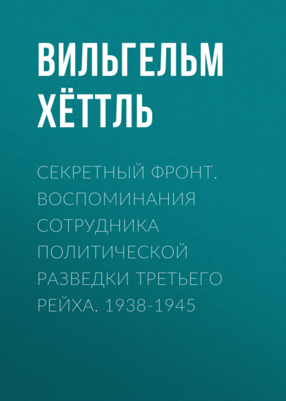 Секретный фронт. Воспоминания сотрудника политической разведки Третьего рейха. 1938-1945 - Вильгельм Хёттль