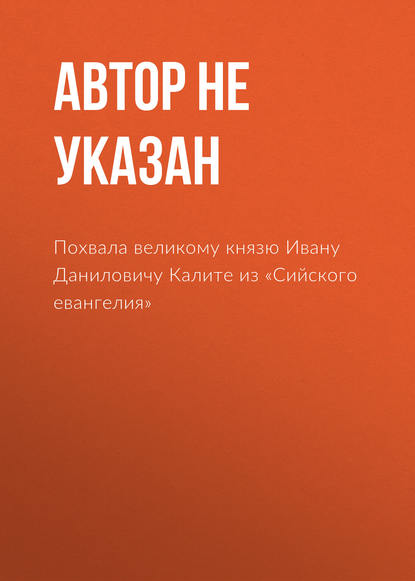 Похвала великому князю Ивану Даниловичу Калите из «Сийского евангелия» - Автор не указан