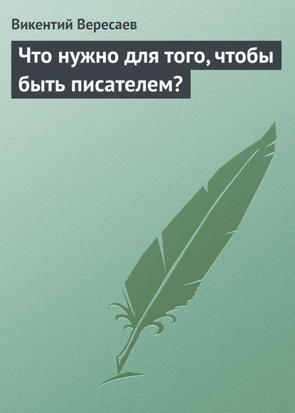 Что нужно для того, чтобы быть писателем? - Викентий Вересаев